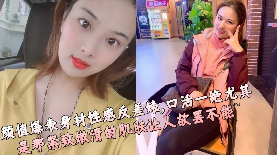 颜值爆表身材性感反差婊，口活一绝尤其是那紧致嫩滑的肌肤让人欲罢不能~