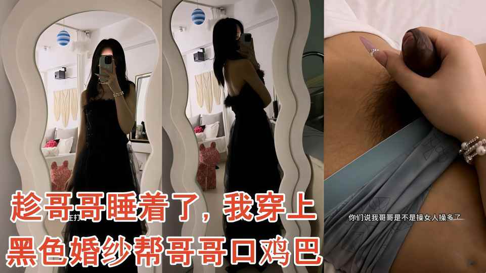 海角兄妹乱伦『爱吃雪糕』调皮妹妹趁哥哥睡着了，穿上黑色婚纱帮哥哥口鸡巴